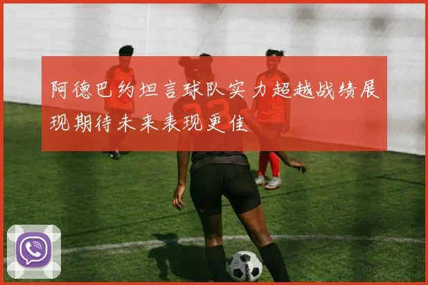 阿德巴约坦言球队实力超越战绩展现期待未来表现更佳