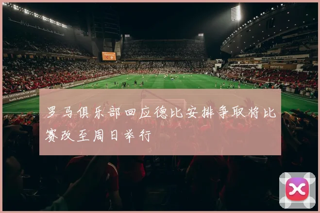 罗马俱乐部回应德比安排争取将比赛改至周日举行