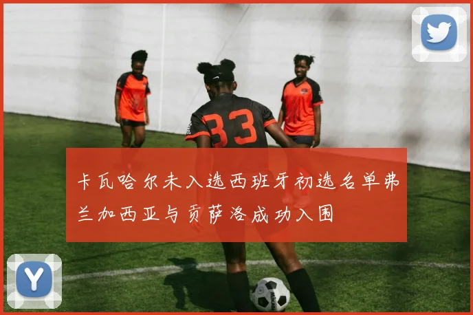卡瓦哈尔未入选西班牙初选名单弗兰加西亚与贡萨洛成功入围