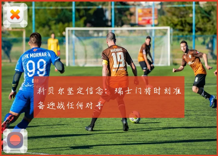 科贝尔坚定信念：瑞士门将时刻准备迎战任何对手