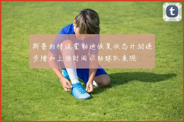 斯普利特谈霍勒迪恢复状态计划逐步增加上场时间以助球队表现