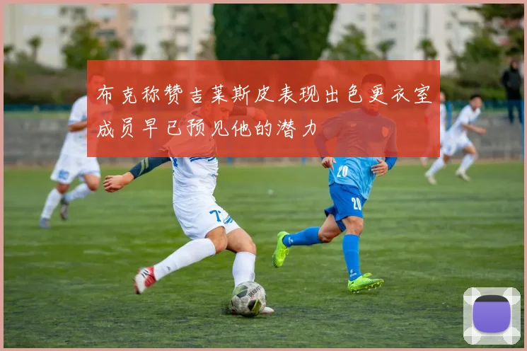布克称赞吉莱斯皮表现出色更衣室成员早已预见他的潜力
