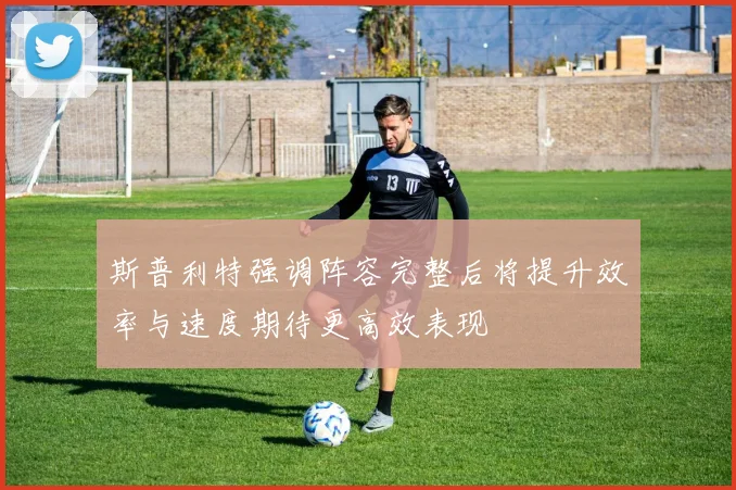 斯普利特强调阵容完整后将提升效率与速度期待更高效表现