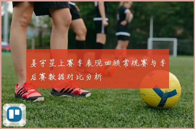 姜宇星上赛季表现回顾常规赛与季后赛数据对比分析