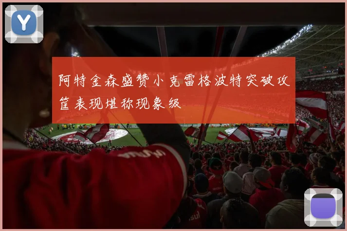 阿特金森盛赞小克雷格波特突破攻筐表现堪称现象级