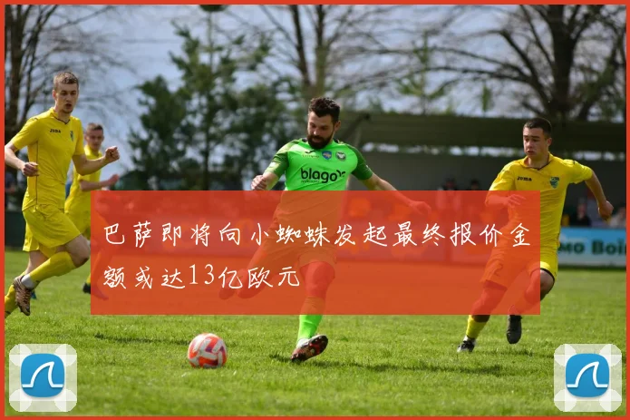 巴萨即将向小蜘蛛发起最终报价金额或达13亿欧元