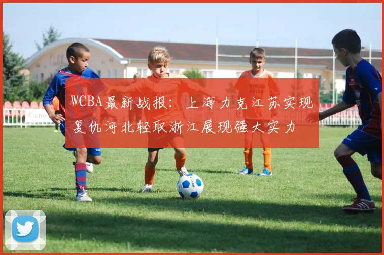 WCBA最新战报：上海力克江苏实现复仇河北轻取浙江展现强大实力