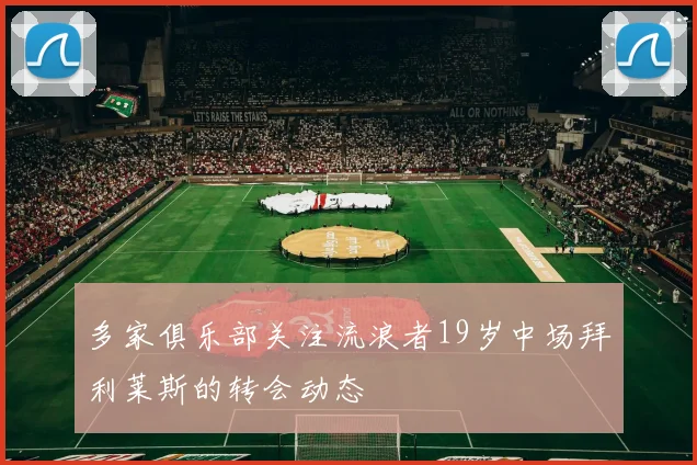 多家俱乐部关注流浪者19岁中场拜利莱斯的转会动态