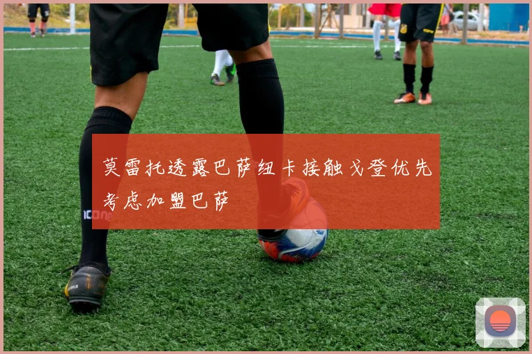 莫雷托透露巴萨纽卡接触戈登优先考虑加盟巴萨