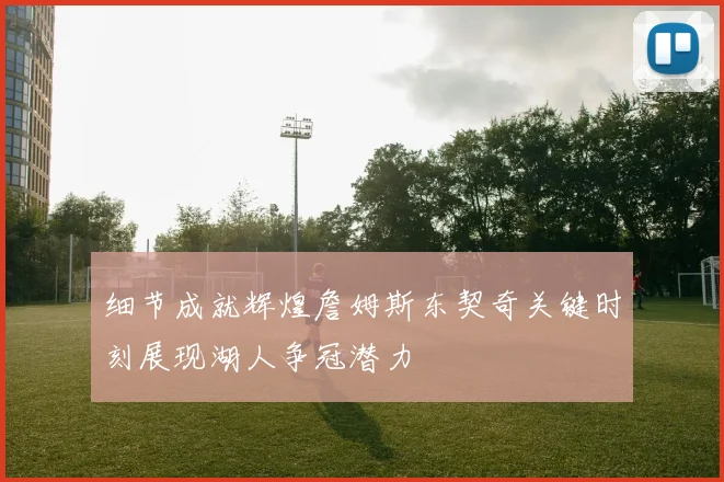 细节成就辉煌詹姆斯东契奇关键时刻展现湖人争冠潜力