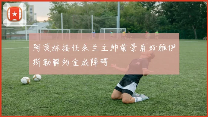 阿莫林接任米兰主帅前景看好雅伊斯勒解约金成障碍