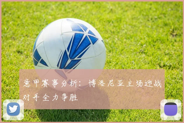 意甲赛事分析：博洛尼亚主场迎战对手全力争胜