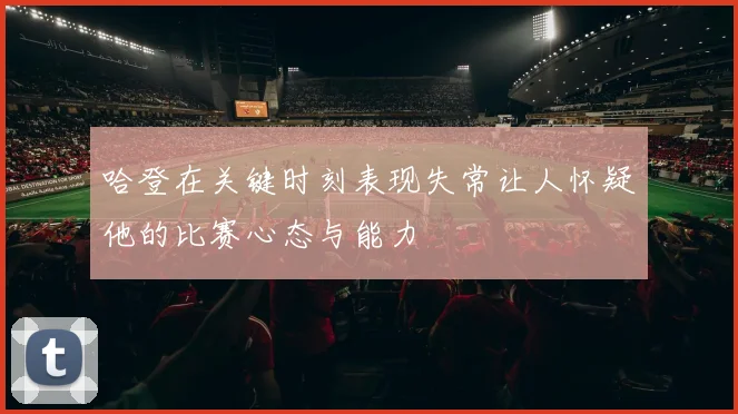 哈登在关键时刻表现失常让人怀疑他的比赛心态与能力