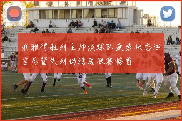 利雅得胜利主帅谈球队疲劳状态坦言尽管失利仍稳居联赛榜首