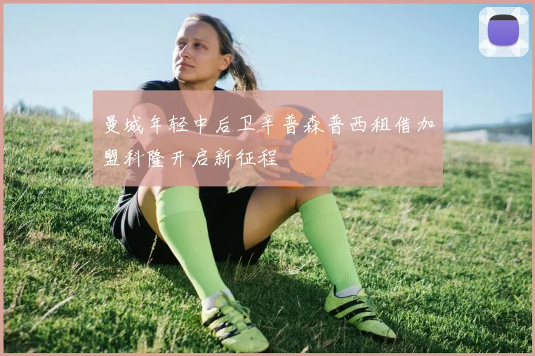 曼城年轻中后卫辛普森普西租借加盟科隆开启新征程