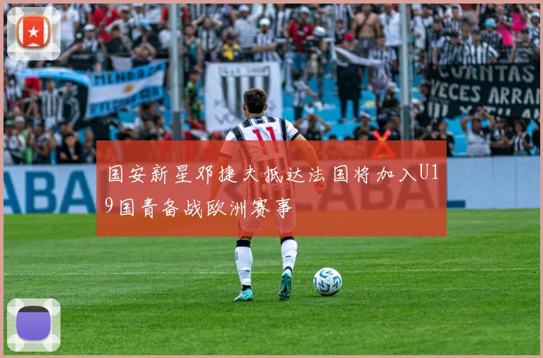国安新星邓捷夫抵达法国将加入U19国青备战欧洲赛事