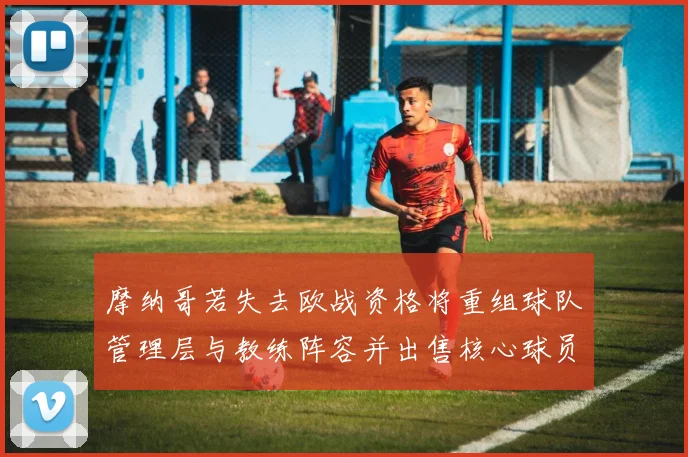 摩纳哥若失去欧战资格将重组球队管理层与教练阵容并出售核心球员