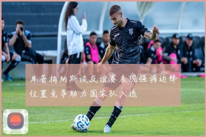 库普梅纳斯谈友谊赛表现强调边锋位置竞争助力国家队入选