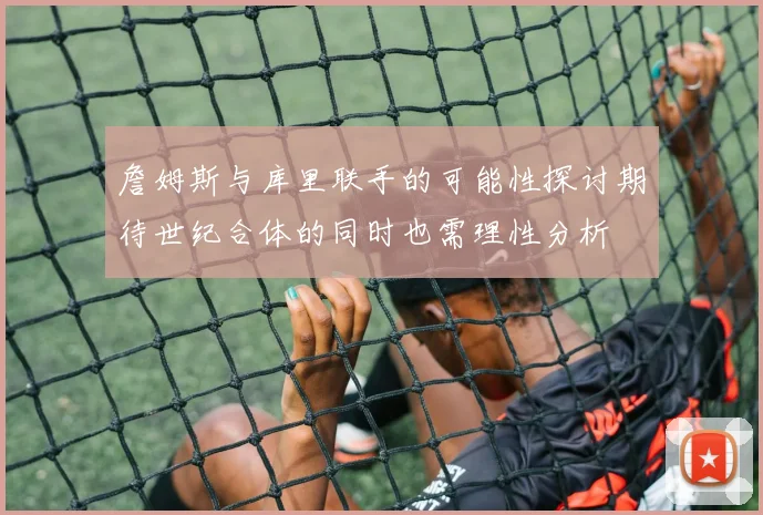 詹姆斯与库里联手的可能性探讨期待世纪合体的同时也需理性分析