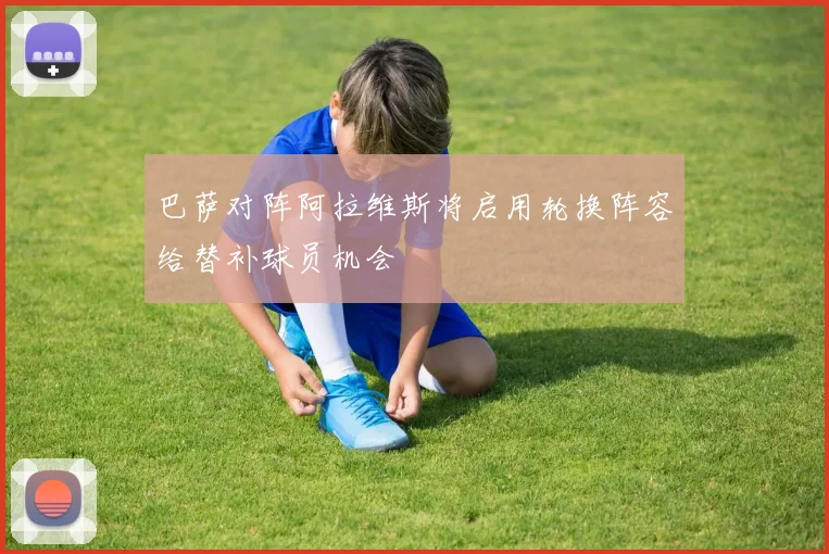 巴萨对阵阿拉维斯将启用轮换阵容给替补球员机会
