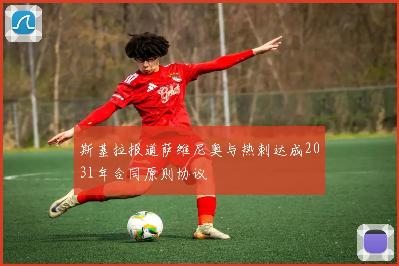 斯基拉报道萨维尼奥与热刺达成2031年合同原则协议