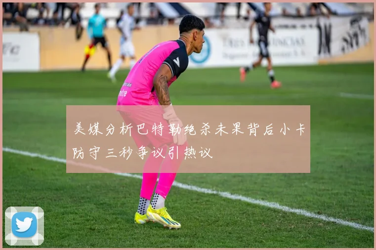 美媒分析巴特勒绝杀未果背后小卡防守三秒争议引热议