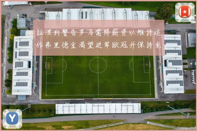 拉涅利警告罗马需降薪资以维持运作弗里德金渴望进军欧冠并保持竞争力