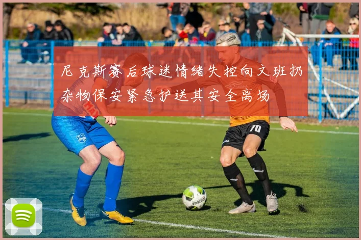尼克斯赛后球迷情绪失控向文班扔杂物保安紧急护送其安全离场