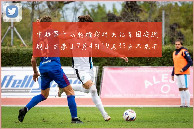 中超第十七轮精彩对决北京国安迎战山东泰山7月4日19点35分不见不散