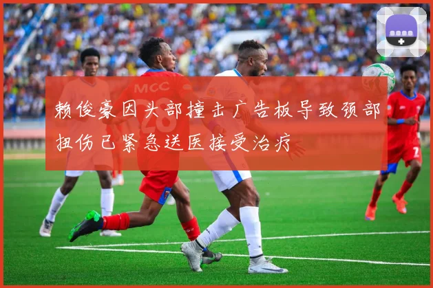 赖俊豪因头部撞击广告板导致颈部扭伤已紧急送医接受治疗
