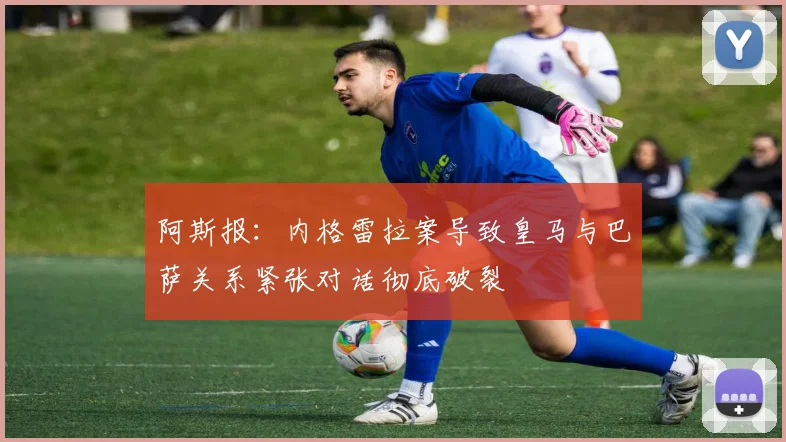 阿斯报：内格雷拉案导致皇马与巴萨关系紧张对话彻底破裂