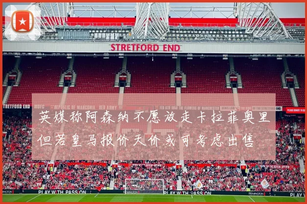 英媒称阿森纳不愿放走卡拉菲奥里但若皇马报价天价或可考虑出售