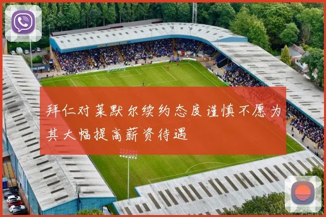 拜仁对莱默尔续约态度谨慎不愿为其大幅提高薪资待遇