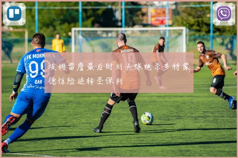 埃姆雷詹最后时刻点球绝杀多特蒙德惊险逆转圣保利
