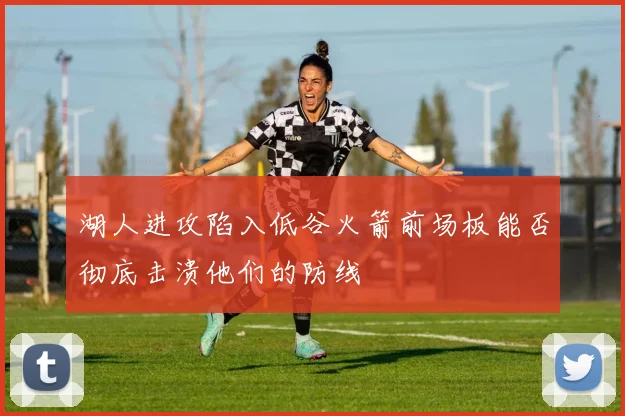 湖人进攻陷入低谷火箭前场板能否彻底击溃他们的防线
