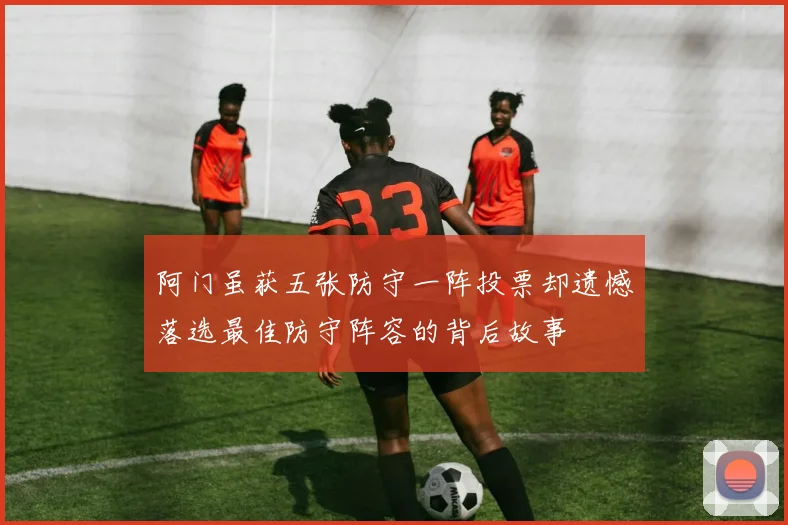 阿门虽获五张防守一阵投票却遗憾落选最佳防守阵容的背后故事