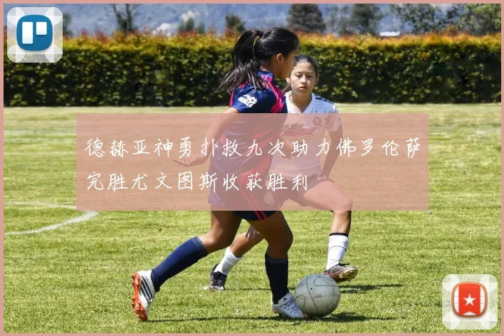 德赫亚神勇扑救九次助力佛罗伦萨完胜尤文图斯收获胜利