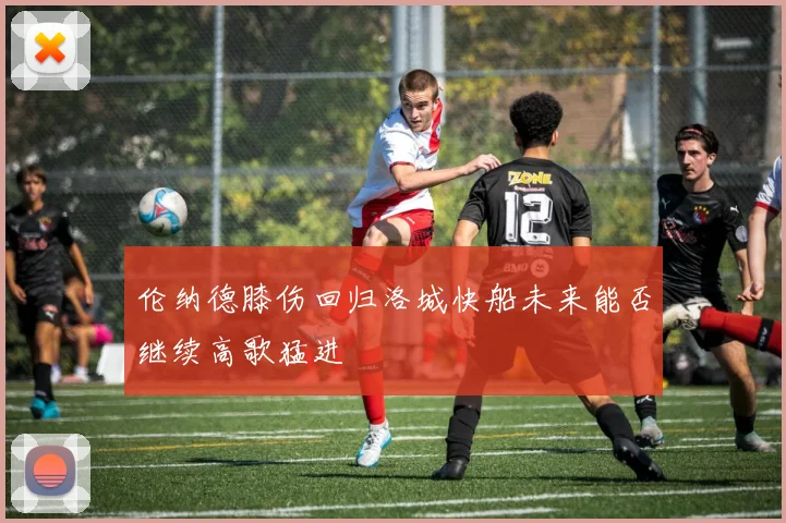 伦纳德膝伤回归洛城快船未来能否继续高歌猛进