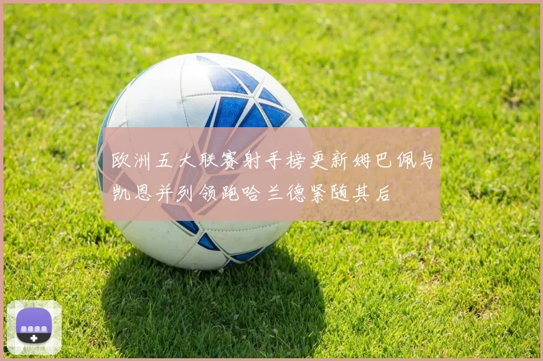 欧洲五大联赛射手榜更新姆巴佩与凯恩并列领跑哈兰德紧随其后