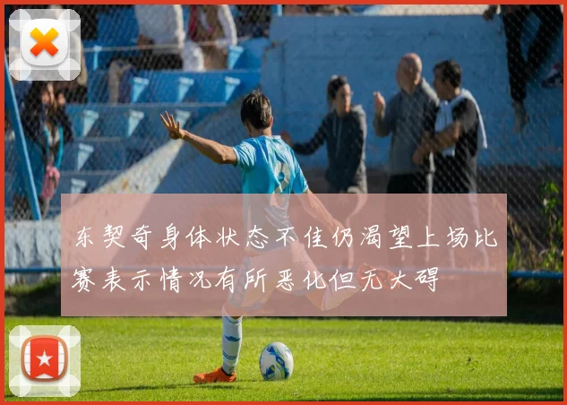 东契奇身体状态不佳仍渴望上场比赛表示情况有所恶化但无大碍