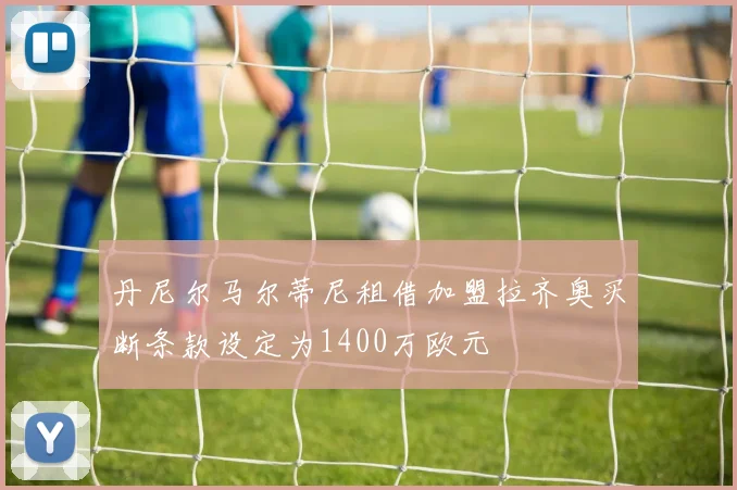 丹尼尔马尔蒂尼租借加盟拉齐奥买断条款设定为1400万欧元