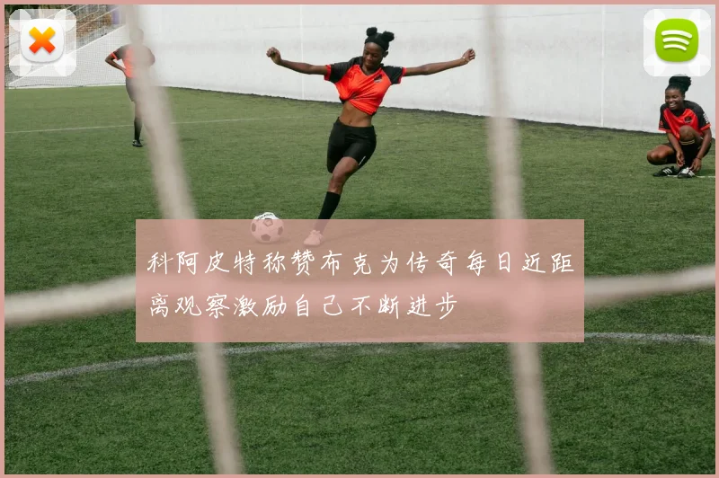 科阿皮特称赞布克为传奇每日近距离观察激励自己不断进步