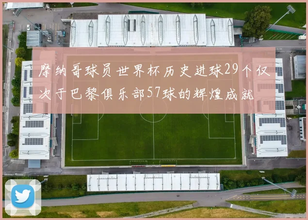摩纳哥球员世界杯历史进球29个仅次于巴黎俱乐部57球的辉煌成就
