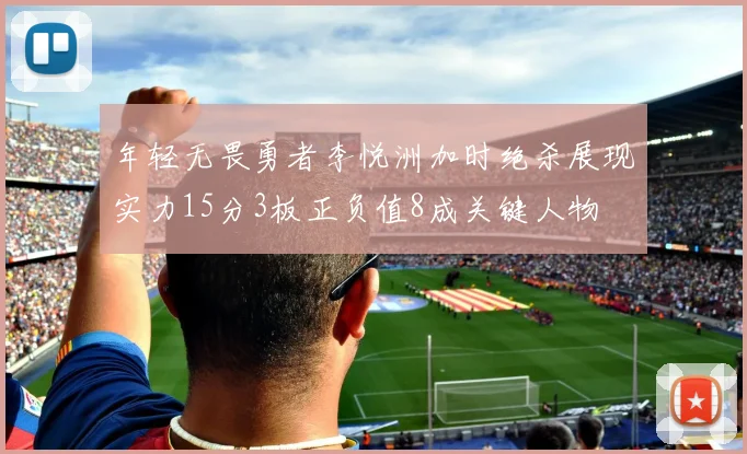 年轻无畏勇者李悦洲加时绝杀展现实力15分3板正负值8成关键人物