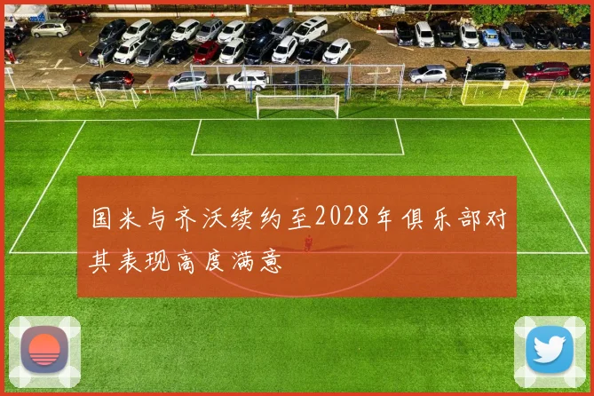 国米与齐沃续约至2028年俱乐部对其表现高度满意