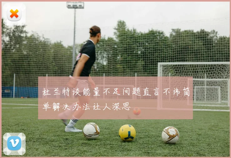杜兰特谈能量不足问题直言不讳简单解决办法让人深思