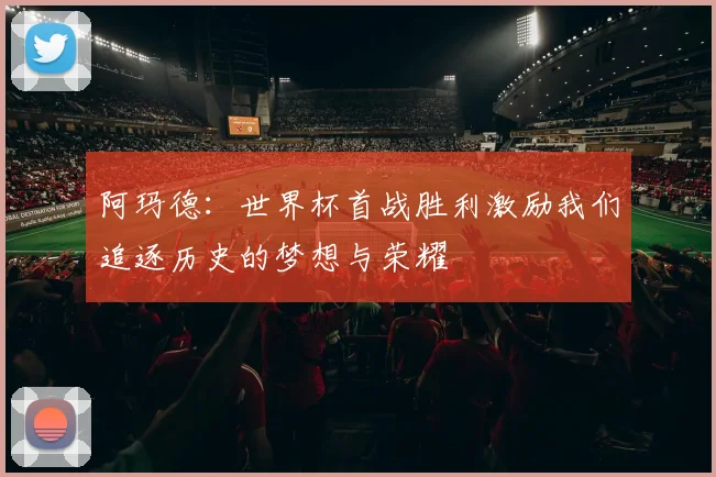 阿玛德：世界杯首战胜利激励我们追逐历史的梦想与荣耀